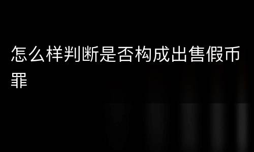 怎么样判断是否构成出售假币罪
