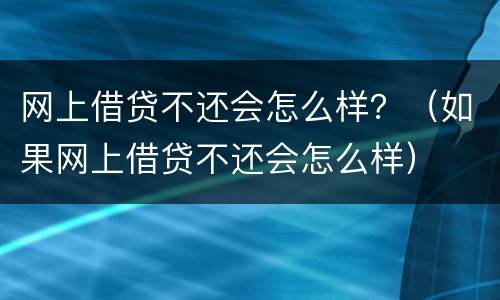 网上借贷不还会怎么样？（如果网上借贷不还会怎么样）
