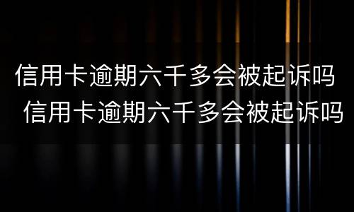 信用卡逾期六千多会被起诉吗 信用卡逾期六千多会被起诉吗