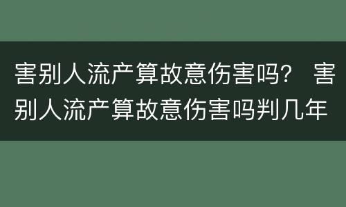 害别人流产算故意伤害吗？ 害别人流产算故意伤害吗判几年