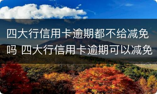 四大行信用卡逾期都不给减免吗 四大行信用卡逾期可以减免吗