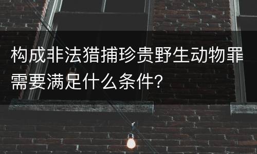 构成非法猎捕珍贵野生动物罪需要满足什么条件？