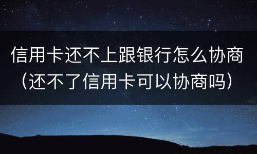 信用卡还不上跟银行怎么协商（还不了信用卡可以协商吗）