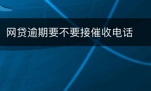 网贷逾期要不要接催收电话