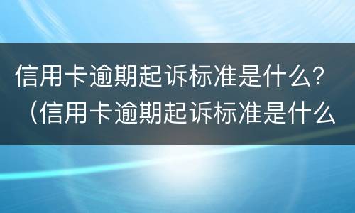 信用卡逾期起诉标准是什么？（信用卡逾期起诉标准是什么意思）