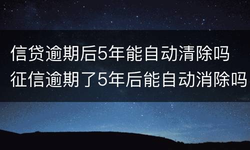 信贷逾期后5年能自动清除吗 征信逾期了5年后能自动消除吗