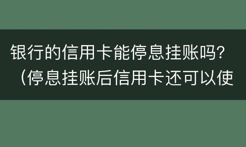 银行的信用卡能停息挂账吗？（停息挂账后信用卡还可以使用吗）