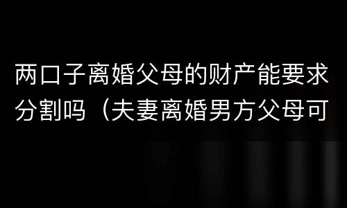 两口子离婚父母的财产能要求分割吗（夫妻离婚男方父母可以分财产吗）