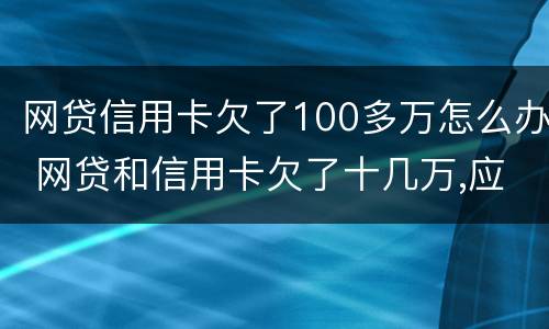 网贷信用卡欠了100多万怎么办 网贷和信用卡欠了十几万,应该怎么办?