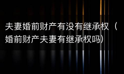 夫妻婚前财产有没有继承权（婚前财产夫妻有继承权吗）