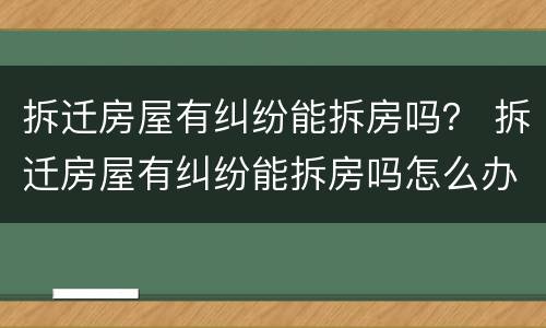拆迁房屋有纠纷能拆房吗？ 拆迁房屋有纠纷能拆房吗怎么办