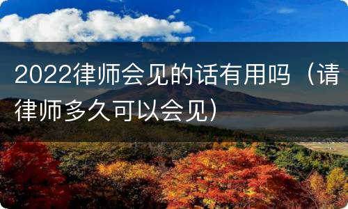 2022律师会见的话有用吗（请律师多久可以会见）