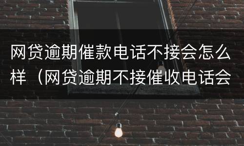 网贷逾期催款电话不接会怎么样（网贷逾期不接催收电话会怎么样）