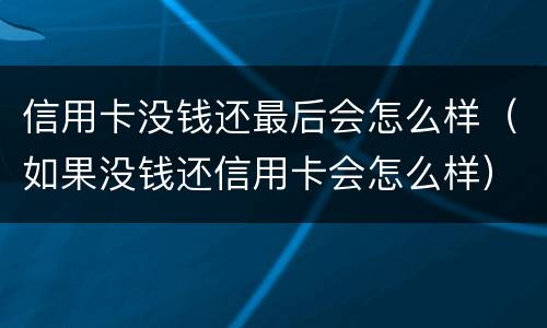 信用卡没钱还最后会怎么样（如果没钱还信用卡会怎么样）