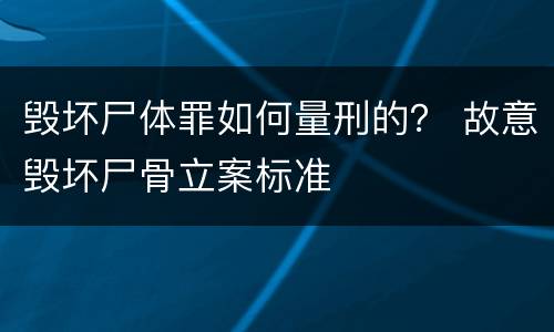 毁坏尸体罪如何量刑的？ 故意毁坏尸骨立案标准