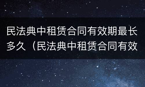 民法典中租赁合同有效期最长多久（民法典中租赁合同有效期最长多久的）
