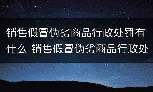 销售假冒伪劣商品行政处罚有什么 销售假冒伪劣商品行政处罚有什么规定