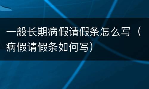 一般长期病假请假条怎么写（病假请假条如何写）