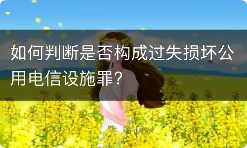 如何判断是否构成过失损坏公用电信设施罪?