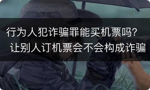 行为人犯诈骗罪能买机票吗？ 让别人订机票会不会构成诈骗