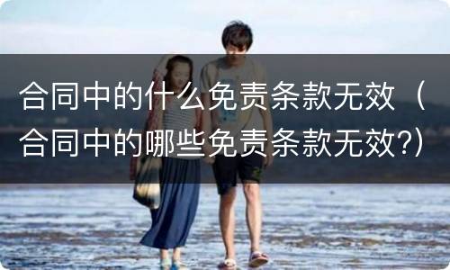 合同中的什么免责条款无效（合同中的哪些免责条款无效?）
