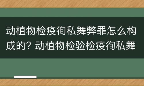 动植物检疫徇私舞弊罪怎么构成的? 动植物检验检疫徇私舞弊罪