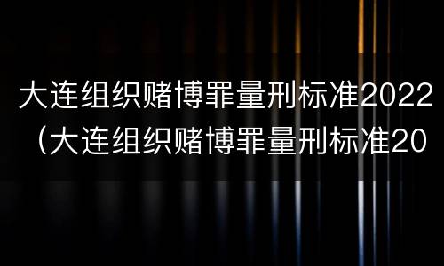 大连组织赌博罪量刑标准2022（大连组织赌博罪量刑标准2022级）