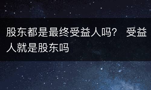 股东都是最终受益人吗？ 受益人就是股东吗