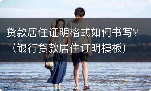 贷款居住证明格式如何书写？（银行贷款居住证明模板）