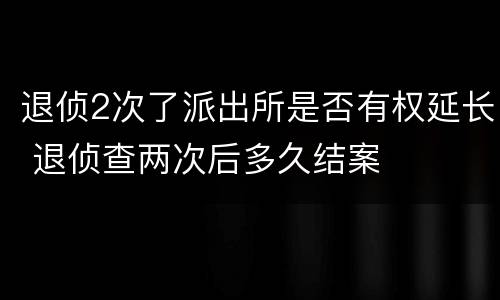 退侦2次了派出所是否有权延长 退侦查两次后多久结案