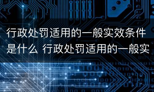 行政处罚适用的一般实效条件是什么 行政处罚适用的一般实效条件是什么