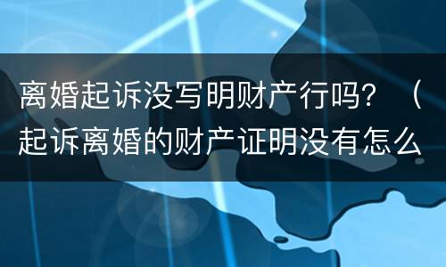 离婚起诉没写明财产行吗？（起诉离婚的财产证明没有怎么办）