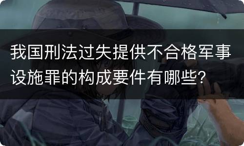 我国刑法过失提供不合格军事设施罪的构成要件有哪些？