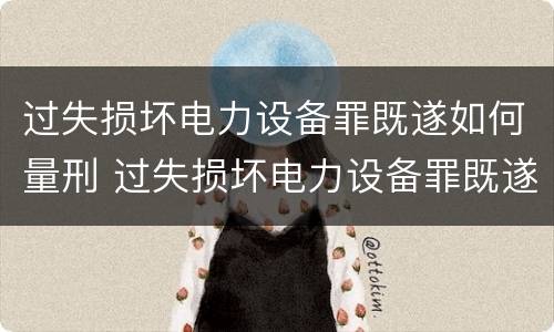 过失损坏电力设备罪既遂如何量刑 过失损坏电力设备罪既遂如何量刑标准
