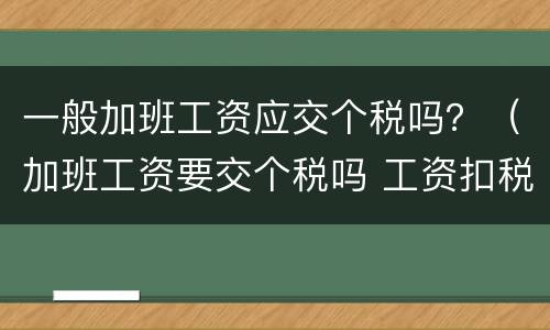 一般加班工资应交个税吗？（加班工资要交个税吗 工资扣税标准是多少）