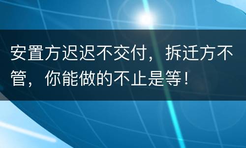 安置方迟迟不交付，拆迁方不管，你能做的不止是等！