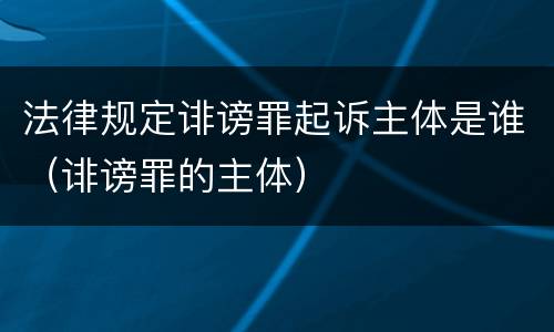 法律规定诽谤罪起诉主体是谁（诽谤罪的主体）