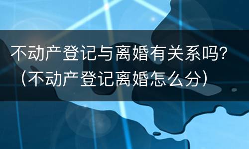 不动产登记与离婚有关系吗？（不动产登记离婚怎么分）