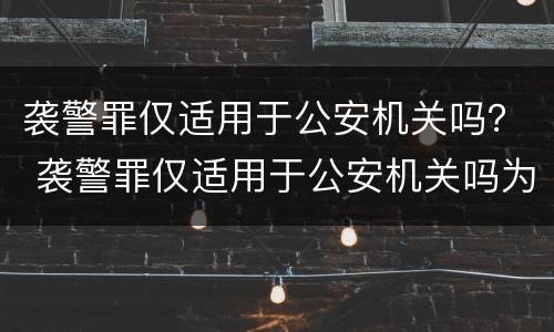 袭警罪仅适用于公安机关吗？ 袭警罪仅适用于公安机关吗为什么