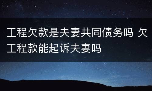 工程欠款是夫妻共同债务吗 欠工程款能起诉夫妻吗
