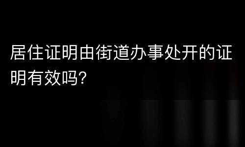 居住证明由街道办事处开的证明有效吗？