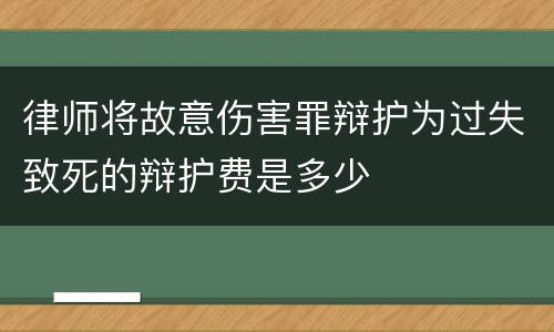 律师将故意伤害罪辩护为过失致死的辩护费是多少