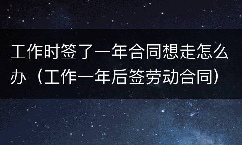 工作时签了一年合同想走怎么办（工作一年后签劳动合同）