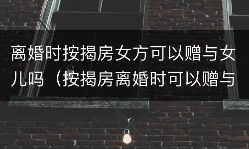 离婚时按揭房女方可以赠与女儿吗（按揭房离婚时可以赠与给小孩吗）