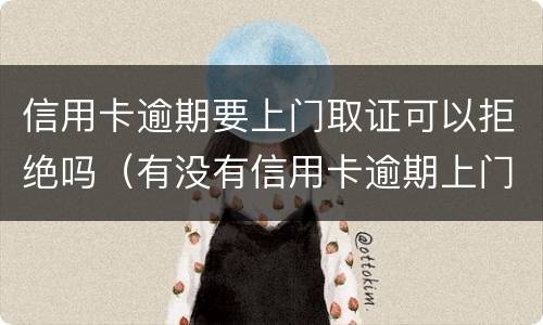 信用卡逾期要上门取证可以拒绝吗（有没有信用卡逾期上门的）