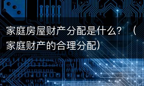 家庭房屋财产分配是什么？（家庭财产的合理分配）