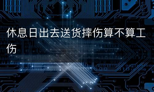 休息日出去送货摔伤算不算工伤