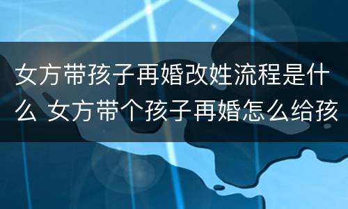 女方带孩子再婚改姓流程是什么 女方带个孩子再婚怎么给孩子改姓氏