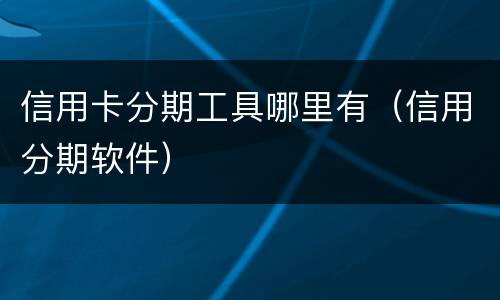 信用卡分期工具哪里有（信用分期软件）