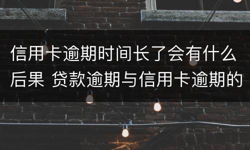信用卡逾期时间长了会有什么后果 贷款逾期与信用卡逾期的后果是什么